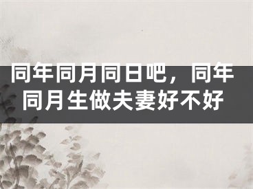 同年同月同日吧，同年同月生做夫妻好不好