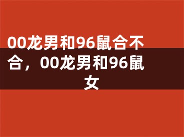 00龙男和96鼠合不合，00龙男和96鼠女