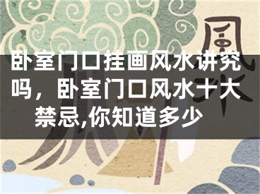 卧室门口挂画风水讲究吗，卧室门口风水十大禁忌,你知道多少