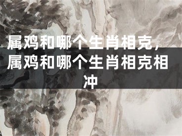 属鸡和哪个生肖相克，属鸡和哪个生肖相克相冲