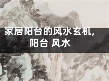 家居阳台的风水玄机,阳台 风水