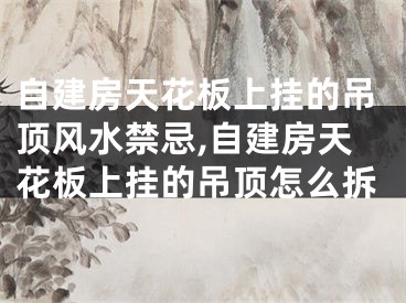 自建房天花板上挂的吊顶风水禁忌,自建房天花板上挂的吊顶怎么拆