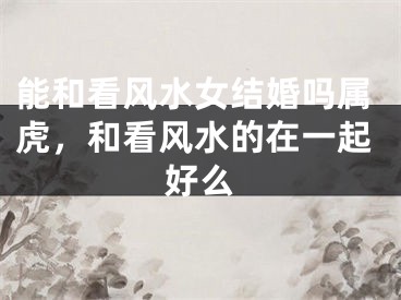 能和看风水女结婚吗属虎,和看风水的在一起好么