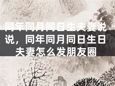 同年同月同日生夫妻说说，同年同月同日生日夫妻怎么发朋友圈
