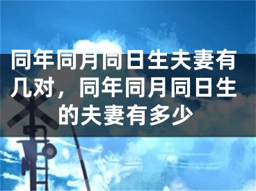 同年同月同日生夫妻有几对，同年同月同日生的夫妻有多少