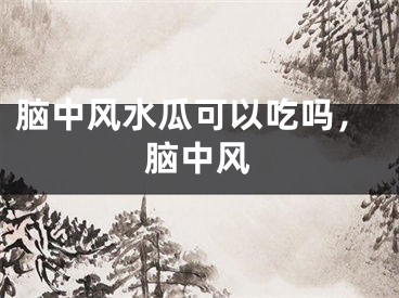脑中风水瓜可以吃吗，脑中风