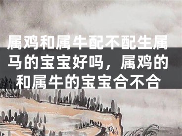 属鸡和属牛配不配生属马的宝宝好吗，属鸡的和属牛的宝宝合不合