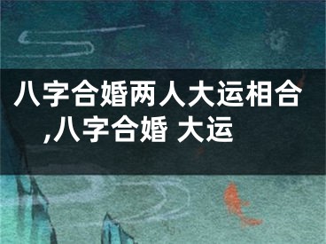 八字合婚两人大运相合,八字合婚 大运