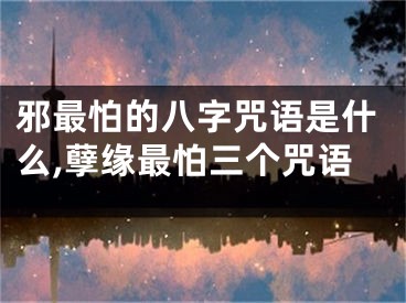 邪最怕的八字咒语是什么,孽缘最怕三个咒语