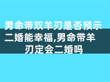 男命带双羊刃是否预示二婚能幸福,男命带羊刃定会二婚吗