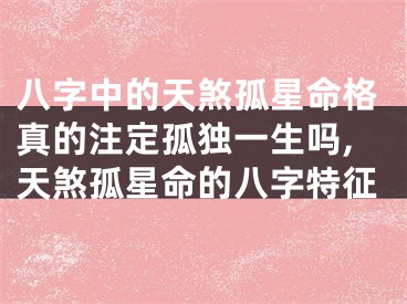 八字中的天煞孤星命格真的注定孤独一生吗,天煞孤星命的八字特征