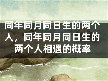 同年同月同日生的两个人，同年同月同日生的两个人相遇的概率