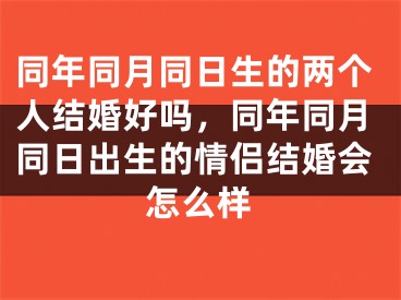 同年同月同日生的两个人结婚好吗，同年同月同日出生的情侣结婚会怎么样