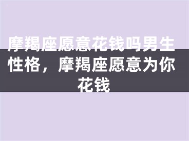 摩羯座愿意花钱吗男生性格，摩羯座愿意为你花钱