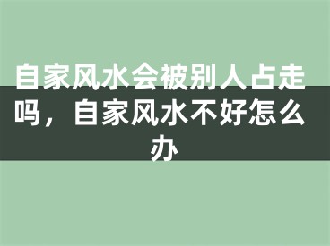 自家风水会被别人占走吗，自家风水不好怎么办