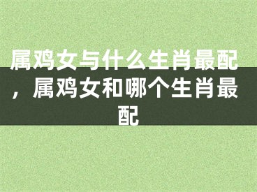属鸡女与什么生肖最配，属鸡女和哪个生肖最配