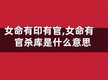 女命有印有官,女命有官杀库是什么意思
