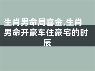 生肖男命局喜金,生肖男命开豪车住豪宅的时辰