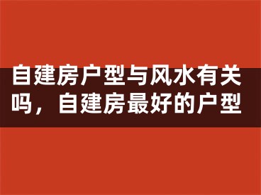 自建房户型与风水有关吗,自建房最好的户型
