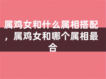 属鸡女和什么属相搭配,属鸡女和哪个属相最合