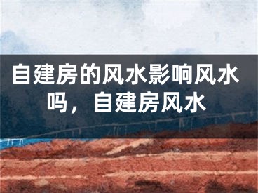 自建房的风水影响风水吗，自建房风水