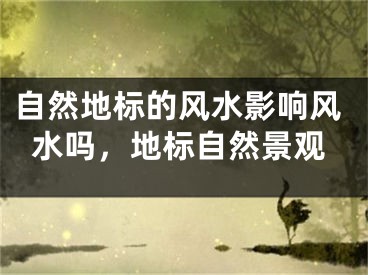 自然地标的风水影响风水吗,地标自然景观