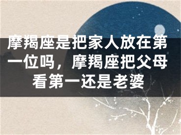 摩羯座是把家人放在第一位吗，摩羯座把父母看第一还是老婆