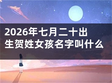 2026年七月二十出生贺姓女孩名字叫什么