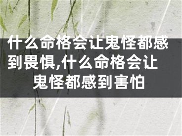 什么命格会让鬼怪都感到畏惧,什么命格会让鬼怪都感到害怕