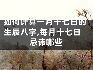 如何计算一月十七日的生辰八字,每月十七日忌讳哪些