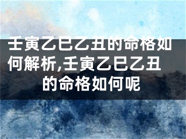 壬寅乙巳乙丑的命格如何解析,壬寅乙巳乙丑的命格如何呢