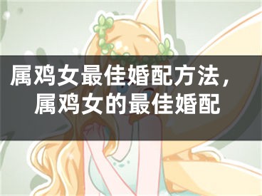 属鸡女最佳婚配方法，属鸡女的最佳婚配