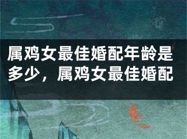 属鸡女最佳婚配年龄是多少，属鸡女最佳婚配