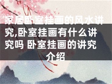 家居卧室挂画的风水讲究,卧室挂画有什么讲究吗 卧室挂画的讲究介绍