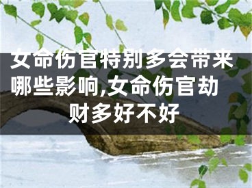 女命伤官特别多会带来哪些影响,女命伤官劫财多好不好
