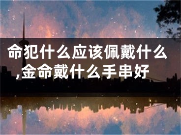 命犯什么应该佩戴什么,金命戴什么手串好