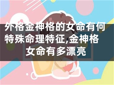 外格金神格的女命有何特殊命理特征,金神格女命有多漂亮
