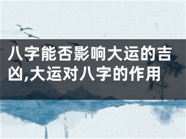 八字能否影响大运的吉凶,大运对八字的作用