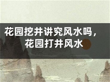 花园挖井讲究风水吗，花园打井风水
