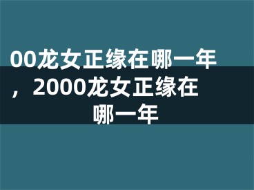 00龙女正缘在哪一年，2000龙女正缘在哪一年