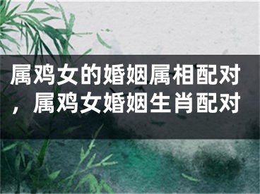 属鸡女的婚姻属相配对,属鸡女婚姻生肖配对