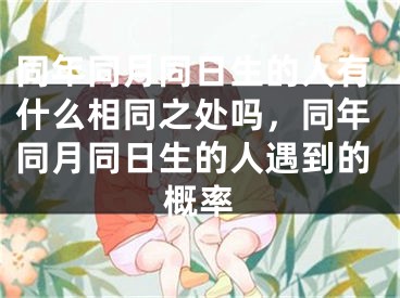 同年同月同日生的人有什么相同之处吗,同年同月同日生的人遇到的概率