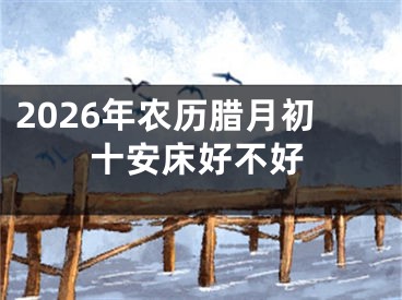 2026年农历腊月初十安床好不好