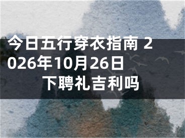 今日五行穿衣指南 2026年10月26日下聘礼吉利吗