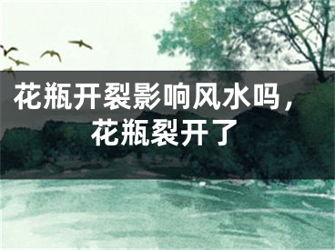 花瓶开裂影响风水吗，花瓶裂开了