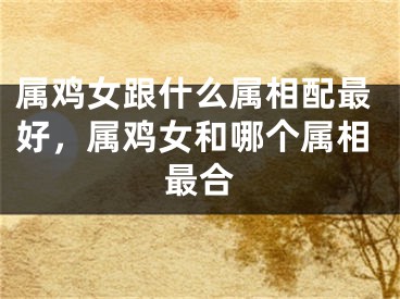 属鸡女跟什么属相配最好，属鸡女和哪个属相最合