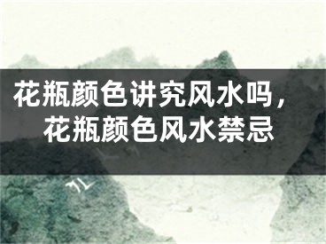花瓶颜色讲究风水吗，花瓶颜色风水禁忌