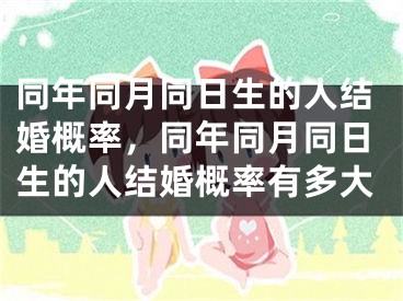 同年同月同日生的人结婚概率，同年同月同日生的人结婚概率有多大
