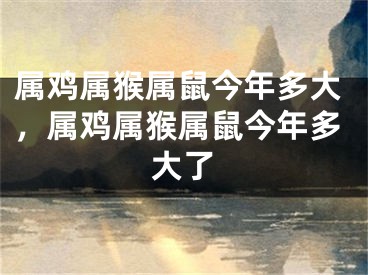 属鸡属猴属鼠今年多大，属鸡属猴属鼠今年多大了