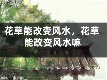 花草能改变风水，花草能改变风水嘛